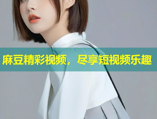 麻豆精彩视频，尽享短视频乐趣
