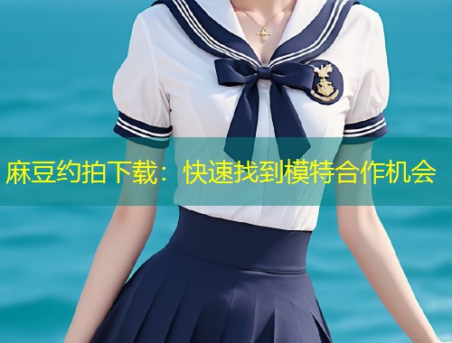 麻豆约拍下载：快速找到模特合作机会