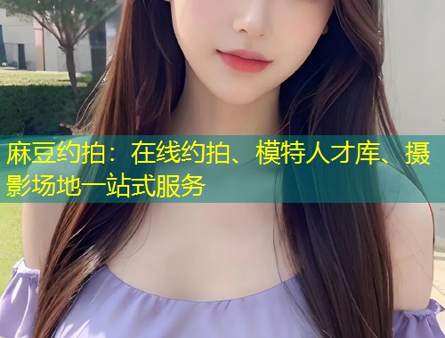 麻豆约拍：在线约拍、模特人才库、摄影场地一站式服务